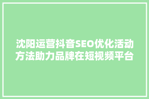 沈阳运营抖音SEO优化活动方法助力品牌在短视频平台脱颖而出