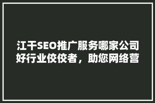 江干SEO推广服务哪家公司好行业佼佼者，助您网络营销事半功倍