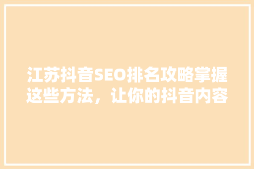 江苏抖音SEO排名攻略掌握这些方法，让你的抖音内容脱颖而出