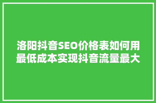 洛阳抖音SEO价格表如何用最低成本实现抖音流量最大化