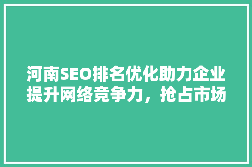 河南SEO排名优化助力企业提升网络竞争力，抢占市场先机