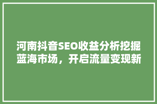河南抖音SEO收益分析挖掘蓝海市场，开启流量变现新篇章