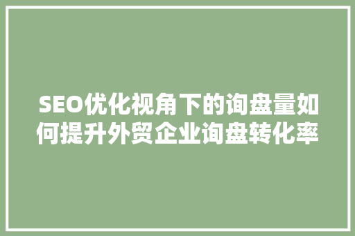 SEO优化视角下的询盘量如何提升外贸企业询盘转化率