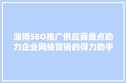 淄博SEO推广供应商盘点助力企业网络营销的得力助手