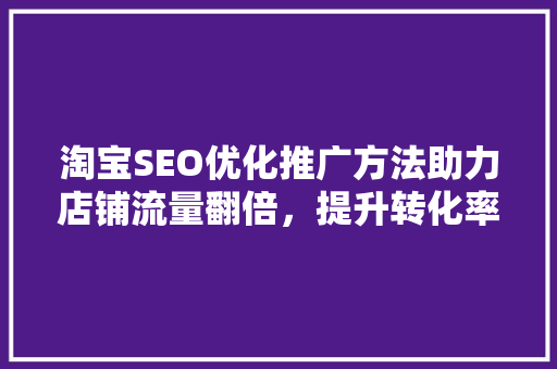 淘宝SEO优化推广方法助力店铺流量翻倍，提升转化率