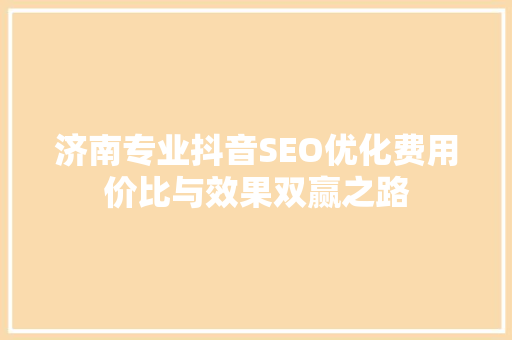 济南专业抖音SEO优化费用价比与效果双赢之路