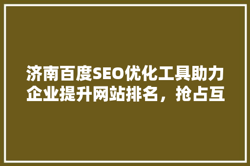 济南百度SEO优化工具助力企业提升网站排名，抢占互联网市场先机