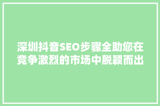 深圳抖音SEO步骤全助您在竞争激烈的市场中脱颖而出