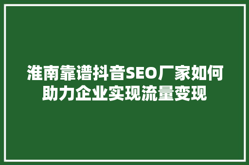 淮南靠谱抖音SEO厂家如何助力企业实现流量变现