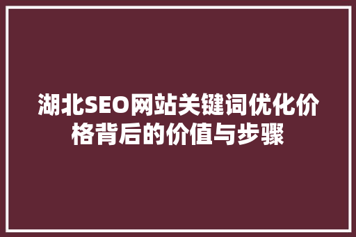 湖北SEO网站关键词优化价格背后的价值与步骤