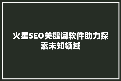 火星SEO关键词软件助力探索未知领域