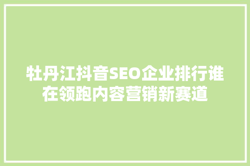 牡丹江抖音SEO企业排行谁在领跑内容营销新赛道