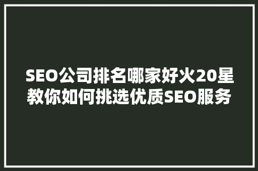 SEO公司排名哪家好火20星教你如何挑选优质SEO服务
