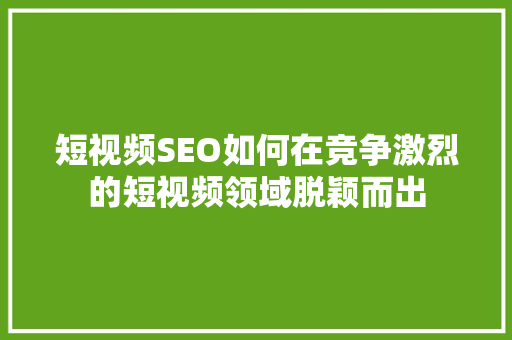 短视频SEO如何在竞争激烈的短视频领域脱颖而出