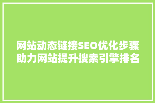 网站动态链接SEO优化步骤助力网站提升搜索引擎排名