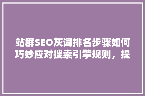 站群SEO灰词排名步骤如何巧妙应对搜索引擎规则，提升网站流量
