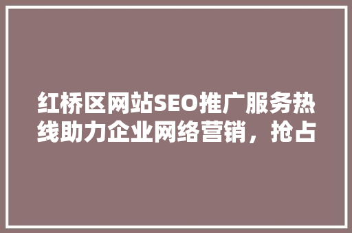 红桥区网站SEO推广服务热线助力企业网络营销，抢占市场先机