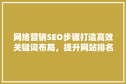 网络营销SEO步骤打造高效关键词布局，提升网站排名与用户体验