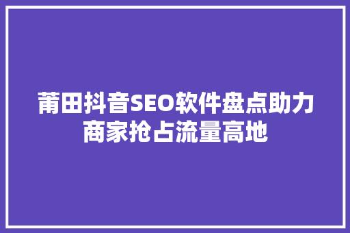 莆田抖音SEO软件盘点助力商家抢占流量高地