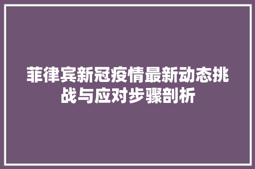 菲律宾新冠疫情最新动态挑战与应对步骤剖析