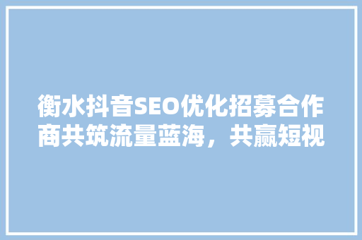 衡水抖音SEO优化招募合作商共筑流量蓝海，共赢短视频时代