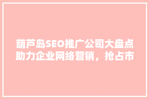 葫芦岛SEO推广公司大盘点助力企业网络营销，抢占市场先机