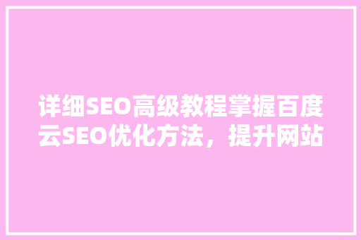 详细SEO高级教程掌握百度云SEO优化方法，提升网站排名