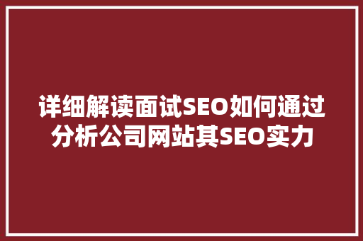 详细解读面试SEO如何通过分析公司网站其SEO实力