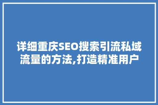 详细重庆SEO搜索引流私域流量的方法,打造精准用户群体的五大步骤