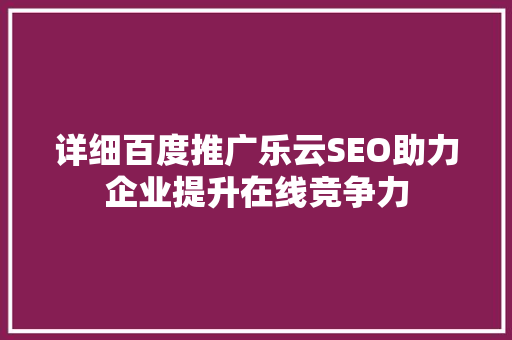 详细百度推广乐云SEO助力企业提升在线竞争力