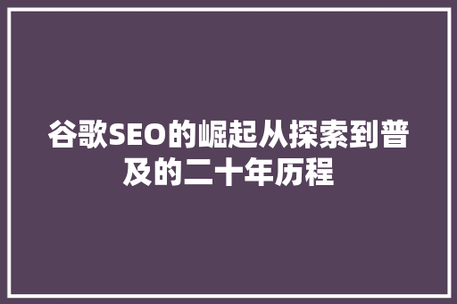 谷歌SEO的崛起从探索到普及的二十年历程