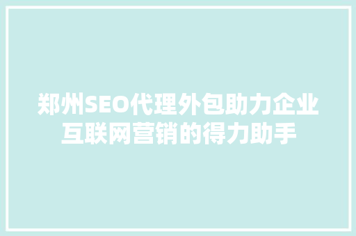 郑州SEO代理外包助力企业互联网营销的得力助手