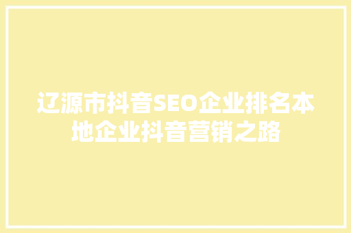 辽源市抖音SEO企业排名本地企业抖音营销之路