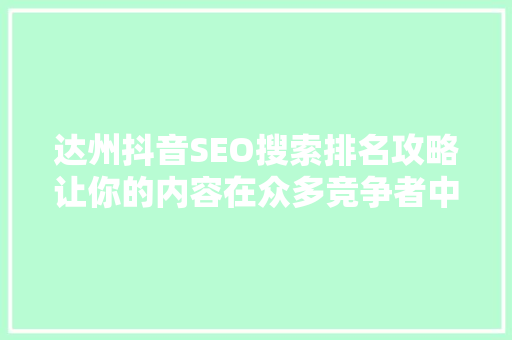 达州抖音SEO搜索排名攻略让你的内容在众多竞争者中脱颖而出
