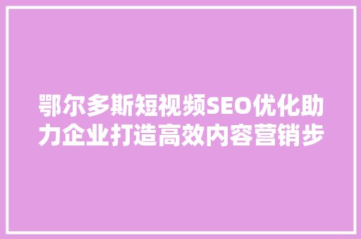 鄂尔多斯短视频SEO优化助力企业打造高效内容营销步骤