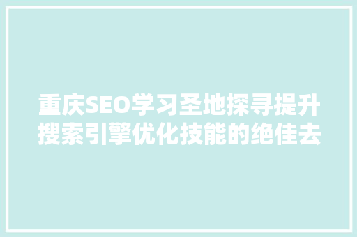 重庆SEO学习圣地探寻提升搜索引擎优化技能的绝佳去处