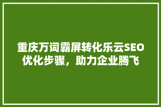 重庆万词霸屏转化乐云SEO优化步骤，助力企业腾飞