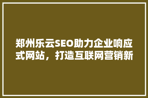 郑州乐云SEO助力企业响应式网站，打造互联网营销新优势
