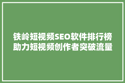 铁岭短视频SEO软件排行榜助力短视频创作者突破流量瓶颈