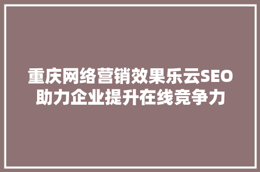 重庆网络营销效果乐云SEO助力企业提升在线竞争力