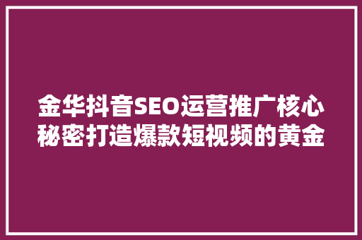 金华抖音SEO运营推广核心秘密打造爆款短视频的黄金法则