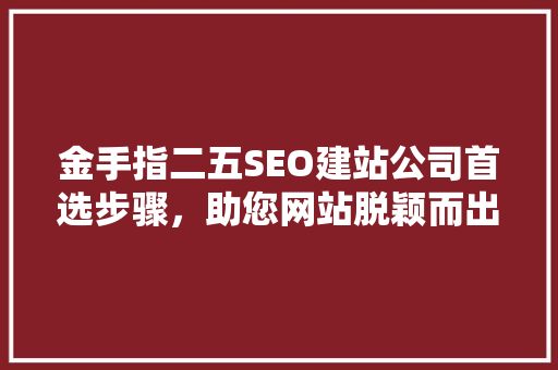 金手指二五SEO建站公司首选步骤，助您网站脱颖而出