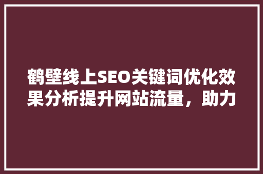 鹤壁线上SEO关键词优化效果分析提升网站流量，助力企业腾飞