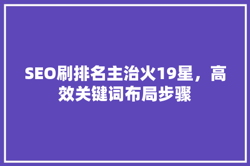 SEO刷排名主治火19星，高效关键词布局步骤