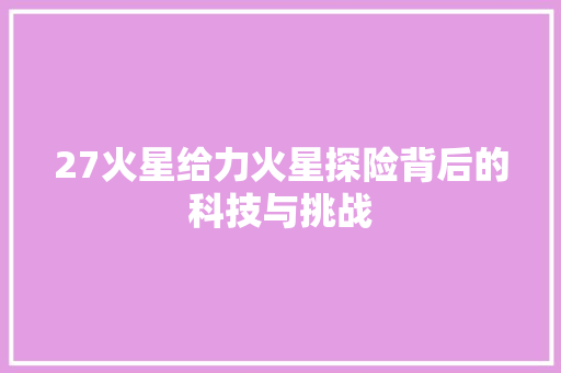 27火星给力火星探险背后的科技与挑战