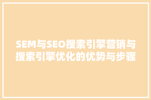 SEM与SEO搜索引擎营销与搜索引擎优化的优势与步骤