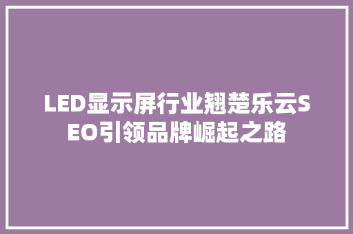LED显示屏行业翘楚乐云SEO引领品牌崛起之路