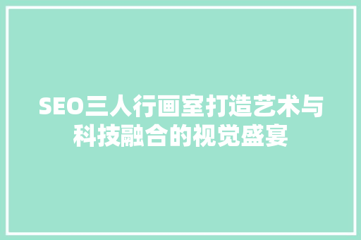 SEO三人行画室打造艺术与科技融合的视觉盛宴