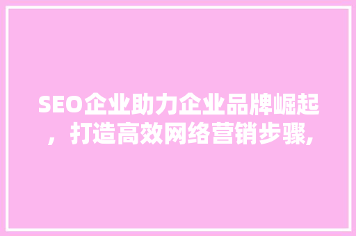 SEO企业助力企业品牌崛起，打造高效网络营销步骤,XX科技