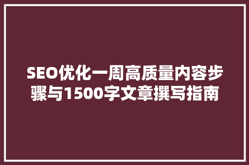 SEO优化一周高质量内容步骤与1500字文章撰写指南